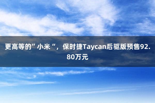 更高等的”小米“，保时捷Taycan后驱版预售92.80万元