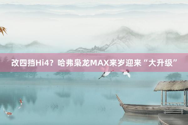 改四挡Hi4？哈弗枭龙MAX来岁迎来“大升级”