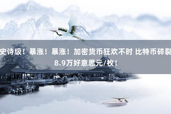 史诗级！暴涨！暴涨！加密货币狂欢不时 比特币碎裂8.9万好意思元/枚！