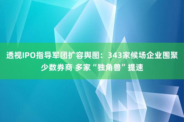 透视IPO指导军团扩容舆图：343家候场企业围聚少数券商 多家“独角兽”提速