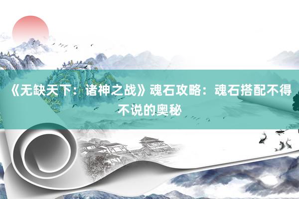 《无缺天下：诸神之战》魂石攻略：魂石搭配不得不说的奥秘