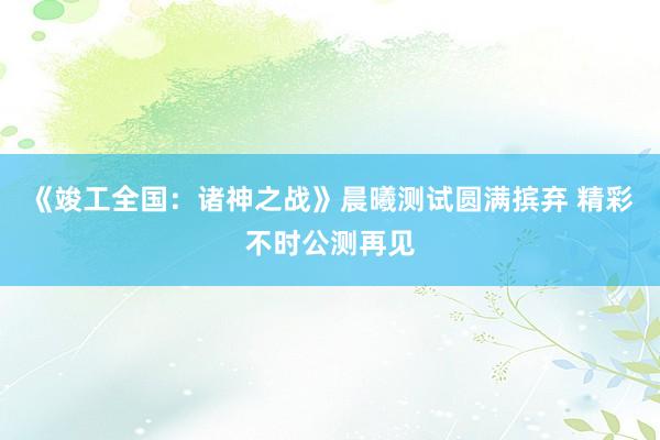 《竣工全国：诸神之战》晨曦测试圆满摈弃 精彩不时公测再见