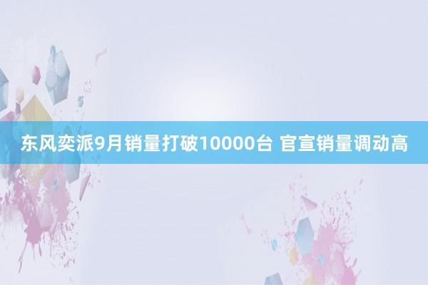 东风奕派9月销量打破10000台 官宣销量调动高